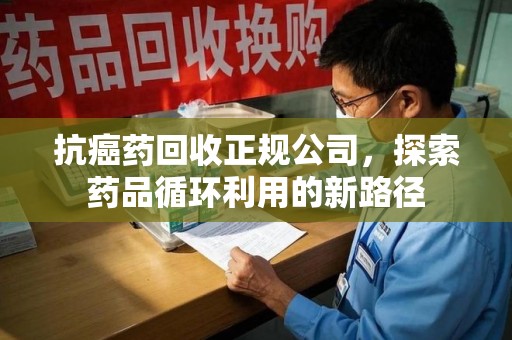 菏泽抗癌药回收正规公司，探索药品循环利用的新路径