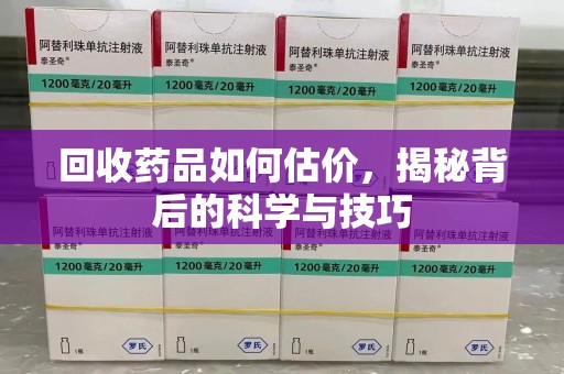 菏泽回收药品如何估价，揭秘背后的科学与技巧