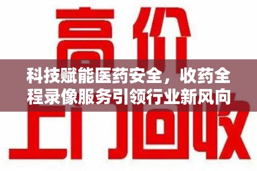 菏泽科技赋能医药安全，收药全程录像服务引领行业新风向