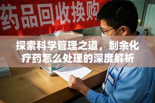 菏泽探索科学管理之道，剩余化疗药怎么处理的深度解析
