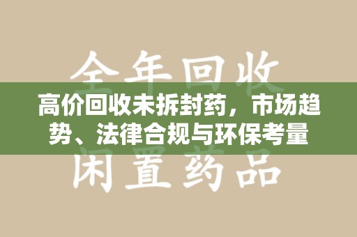 菏泽高价回收未拆封药，市场趋势、法律合规与环保考量