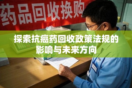 菏泽探索抗癌药回收政策法规的影响与未来方向