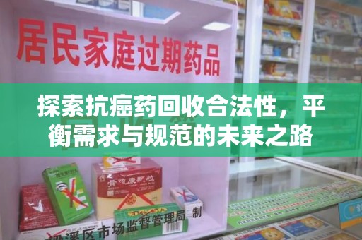 菏泽探索抗癌药回收合法性，平衡需求与规范的未来之路