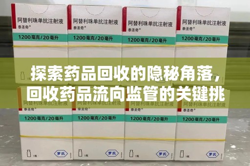 菏泽探索药品回收的隐秘角落，回收药品流向监管的关键挑战与解决之道