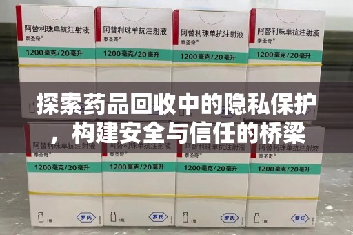 菏泽探索药品回收中的隐私保护，构建安全与信任的桥梁