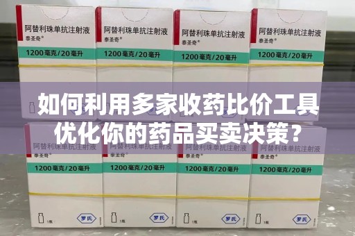 菏泽如何利用多家收药比价工具优化你的药品买卖决策？