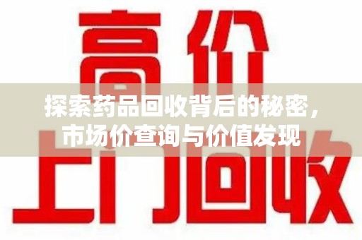 菏泽探索药品回收背后的秘密，市场价查询与价值发现