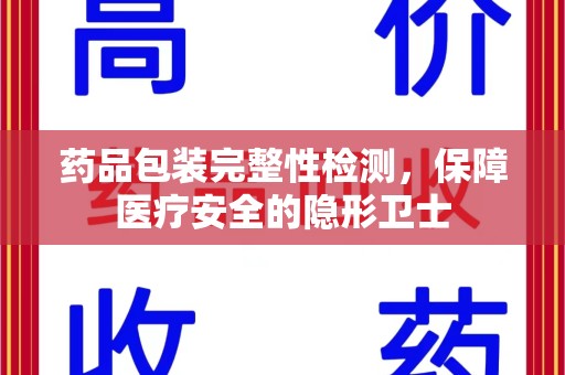 菏泽药品包装完整性检测，保障医疗安全的隐形卫士