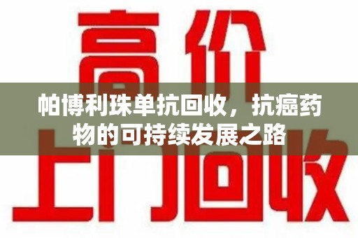 菏泽帕博利珠单抗回收，抗癌药物的可持续发展之路