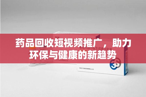 菏泽药品回收短视频推广，助力环保与健康的新趋势