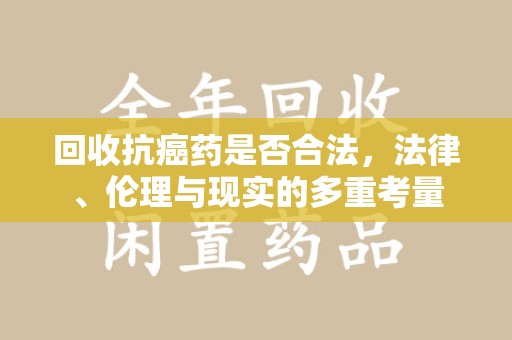 菏泽回收抗癌药是否合法，法律、伦理与现实的多重考量