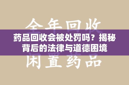 菏泽药品回收会被处罚吗？揭秘背后的法律与道德困境