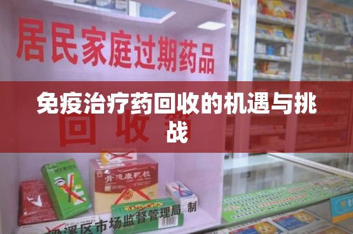 菏泽免疫治疗药回收的机遇与挑战
