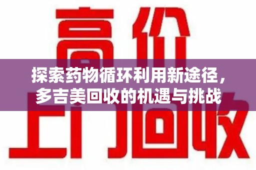 菏泽探索药物循环利用新途径，多吉美回收的机遇与挑战
