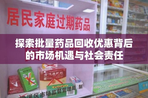 菏泽探索批量药品回收优惠背后的市场机遇与社会责任