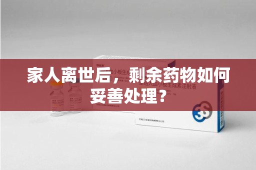 菏泽家人离世后，剩余药物如何妥善处理？