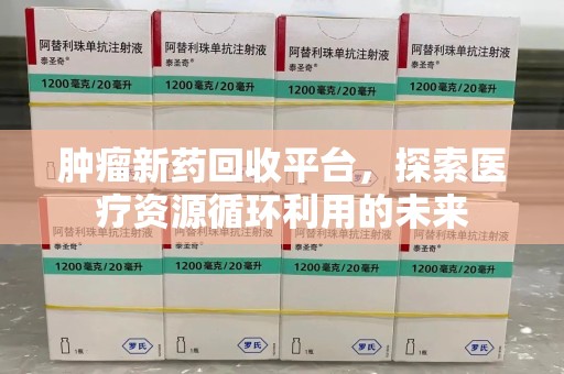 菏泽肿瘤新药回收平台，探索医疗资源循环利用的未来