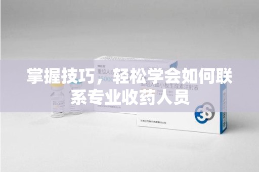 菏泽掌握技巧，轻松学会如何联系专业收药人员