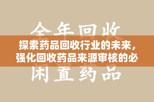 菏泽探索药品回收行业的未来，强化回收药品来源审核的必要性