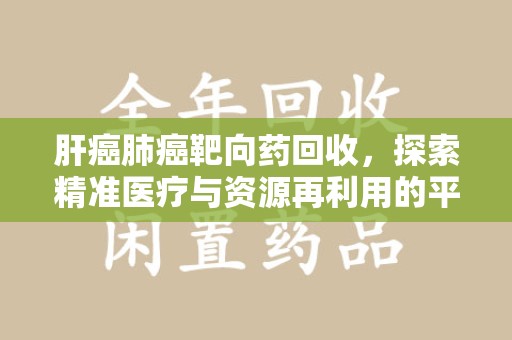 菏泽肝癌肺癌靶向药回收，探索精准医疗与资源再利用的平衡