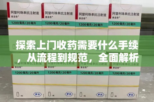 菏泽探索上门收药需要什么手续，从流程到规范，全面解析