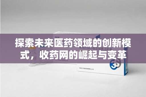 菏泽探索未来医药领域的创新模式，收药网的崛起与变革