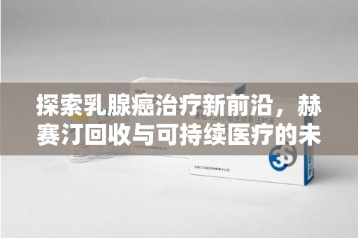 菏泽探索乳腺癌治疗新前沿，赫赛汀回收与可持续医疗的未来