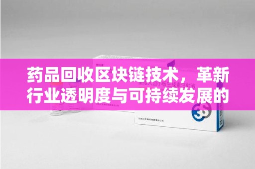 菏泽药品回收区块链技术，革新行业透明度与可持续发展的关键