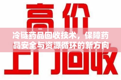 菏泽冷链药品回收技术，保障药品安全与资源循环的新方向