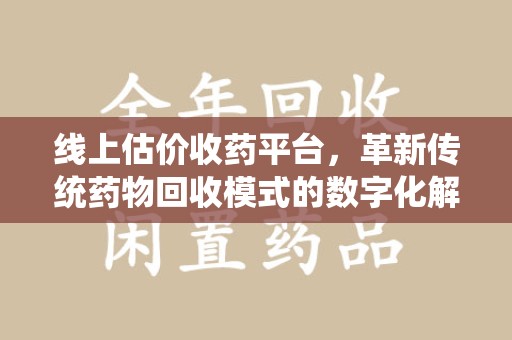 菏泽线上估价收药平台，革新传统药物回收模式的数字化解决方案