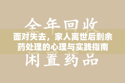 菏泽面对失去，家人离世后剩余药处理的心理与实践指南