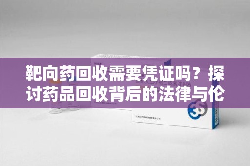 菏泽靶向药回收需要凭证吗？探讨药品回收背后的法律与伦理
