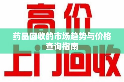 菏泽药品回收的市场趋势与价格查询指南