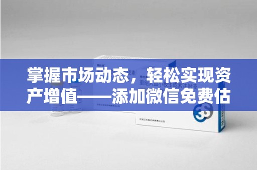 菏泽掌握市场动态，轻松实现资产增值——添加微信免费估价服务助您一臂之力