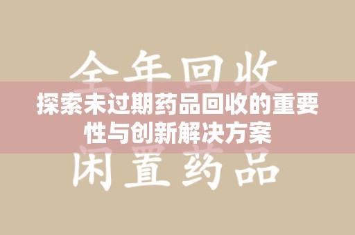 菏泽探索未过期药品回收的重要性与创新解决方案