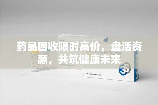 菏泽药品回收限时高价，盘活资源，共筑健康未来