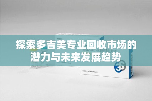 菏泽探索多吉美专业回收市场的潜力与未来发展趋势