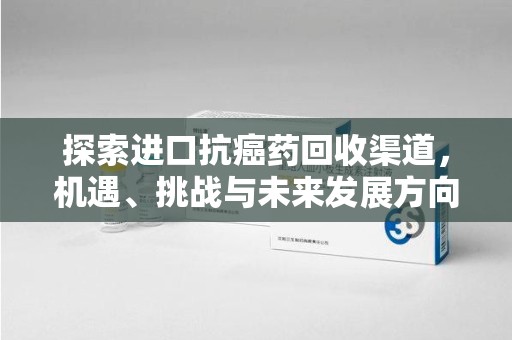 菏泽探索进口抗癌药回收渠道，机遇、挑战与未来发展方向