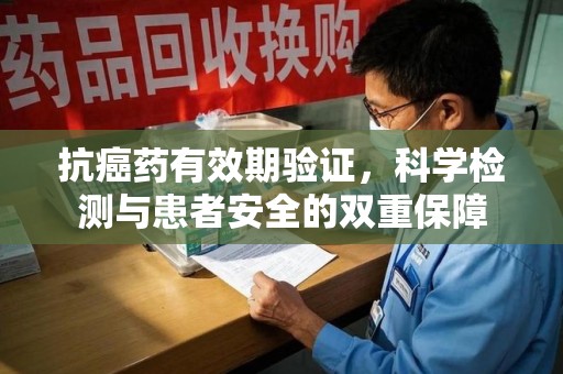 菏泽抗癌药有效期验证，科学检测与患者安全的双重保障