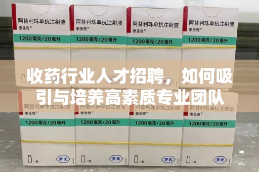 菏泽收药行业人才招聘，如何吸引与培养高素质专业团队