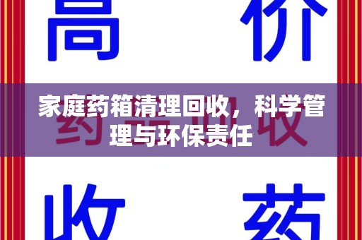 菏泽家庭药箱清理回收，科学管理与环保责任
