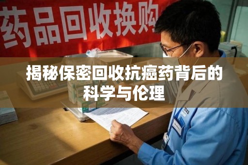 菏泽揭秘保密回收抗癌药背后的科学与伦理