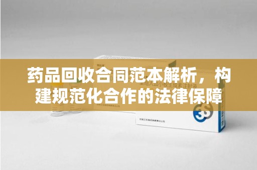菏泽药品回收合同范本解析，构建规范化合作的法律保障