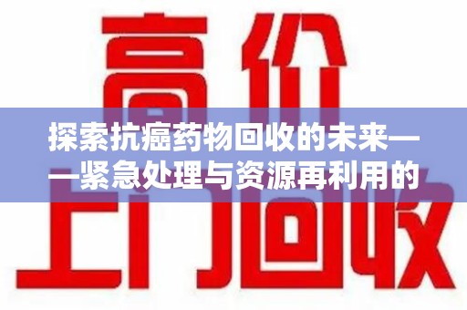 菏泽探索抗癌药物回收的未来——紧急处理与资源再利用的新篇章