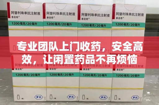 菏泽专业团队上门收药，安全高效，让闲置药品不再烦恼