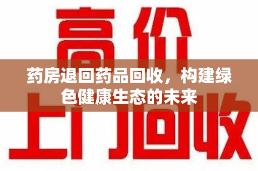 菏泽药房退回药品回收，构建绿色健康生态的未来