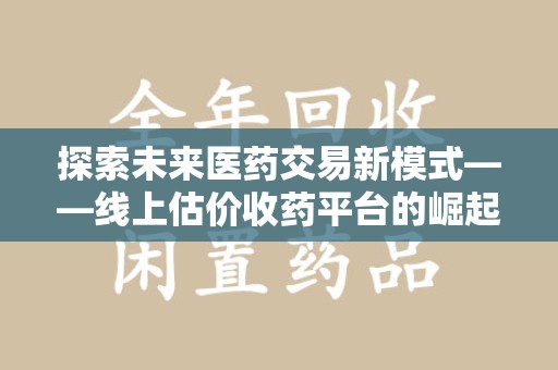 菏泽探索未来医药交易新模式——线上估价收药平台的崛起与价值