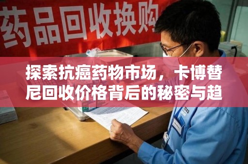 菏泽探索抗癌药物市场，卡博替尼回收价格背后的秘密与趋势