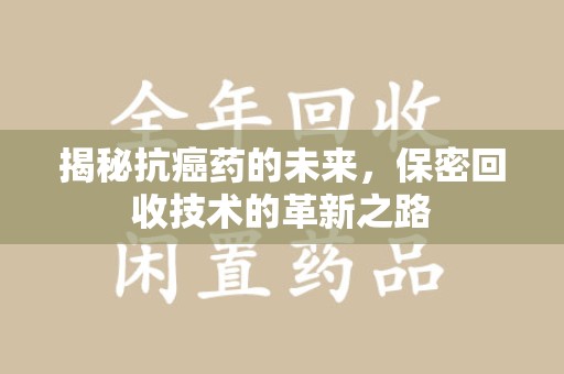 菏泽揭秘抗癌药的未来，保密回收技术的革新之路