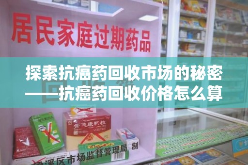 菏泽探索抗癌药回收市场的秘密——抗癌药回收价格怎么算？